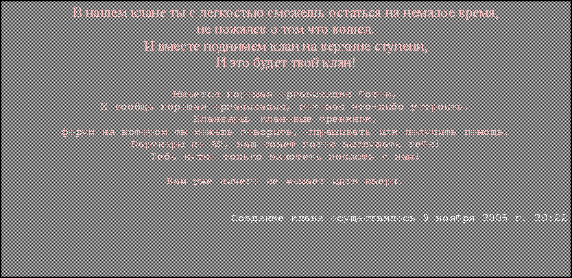 Подпись: В нашем клане ты с легкостью сможешь остаться на немалое время,не пожалев о том что вошел.И вместе поднимем клан на верхние ступени,И это будет твой клан!Имеется хорошая организация ботов,И вообще хорошая организация, готовая что-либо устроить.Кланвары, клановые тренинги,форум на котором ты можешь говорить, спрашивать или получить помощь.Партнеры по АТ, наш совет готов выслушать тебя!Тебе нужно только захотеть попасть к нам!Нам уже ничего не мешает идти вверх.Создание клана осуществилось 9 ноября 2005 г. 20:22